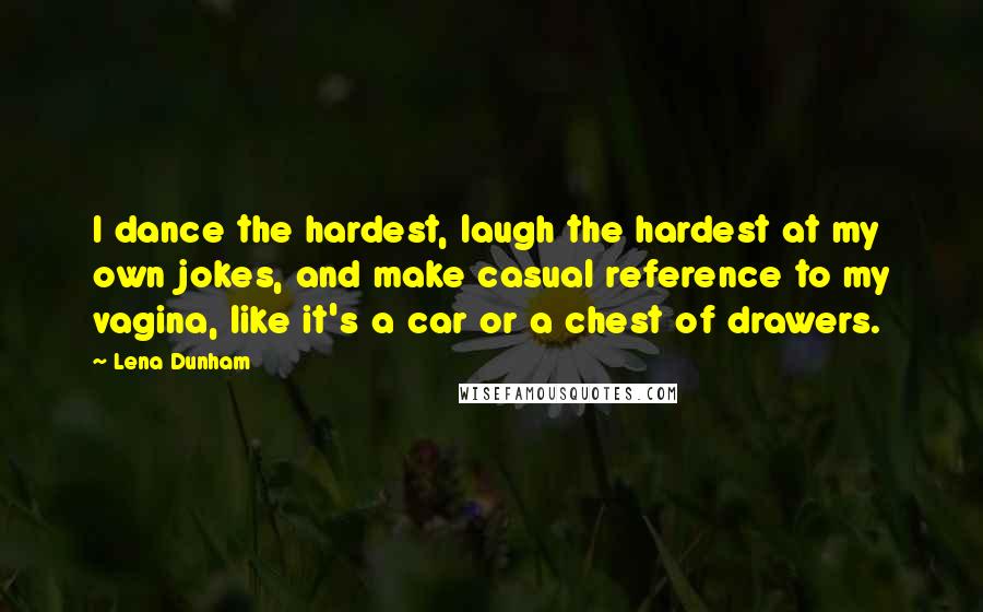 Lena Dunham Quotes: I dance the hardest, laugh the hardest at my own jokes, and make casual reference to my vagina, like it's a car or a chest of drawers.