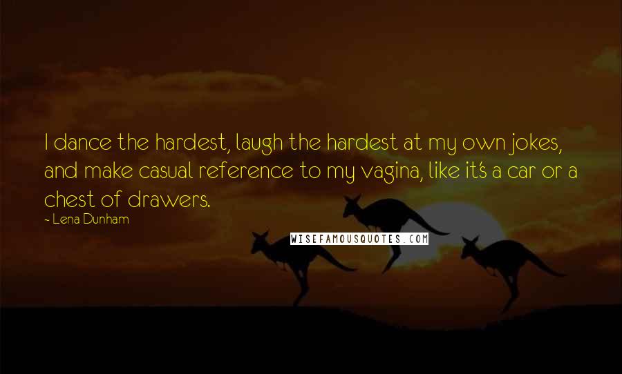 Lena Dunham Quotes: I dance the hardest, laugh the hardest at my own jokes, and make casual reference to my vagina, like it's a car or a chest of drawers.