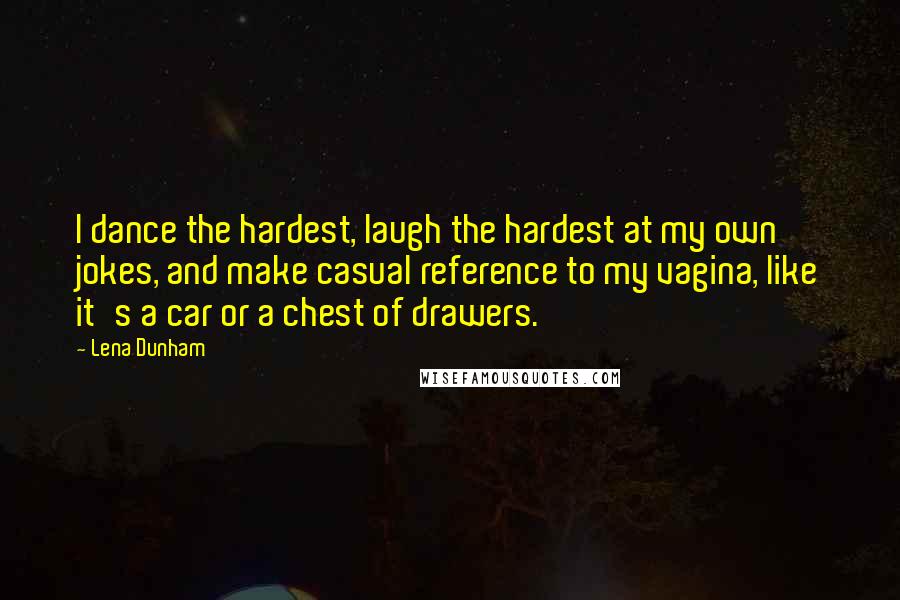 Lena Dunham Quotes: I dance the hardest, laugh the hardest at my own jokes, and make casual reference to my vagina, like it's a car or a chest of drawers.