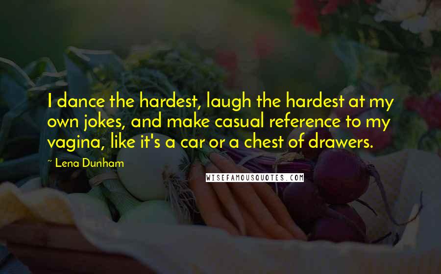 Lena Dunham Quotes: I dance the hardest, laugh the hardest at my own jokes, and make casual reference to my vagina, like it's a car or a chest of drawers.
