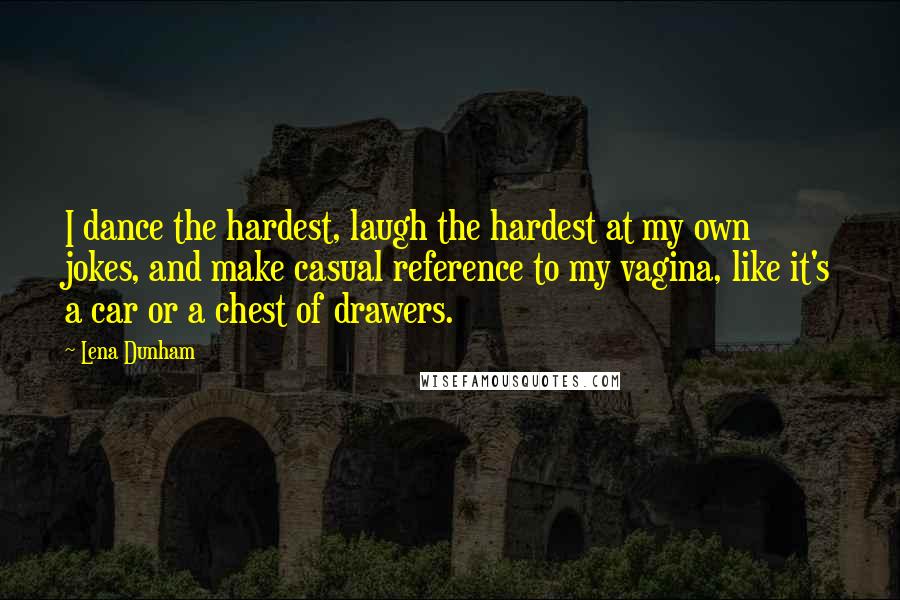 Lena Dunham Quotes: I dance the hardest, laugh the hardest at my own jokes, and make casual reference to my vagina, like it's a car or a chest of drawers.