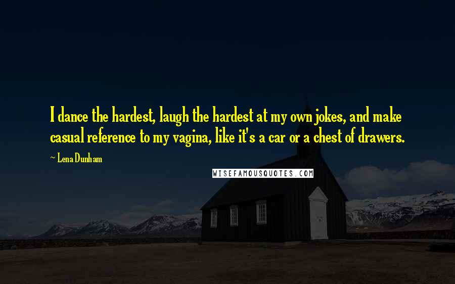 Lena Dunham Quotes: I dance the hardest, laugh the hardest at my own jokes, and make casual reference to my vagina, like it's a car or a chest of drawers.