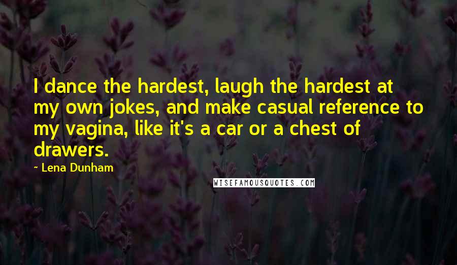 Lena Dunham Quotes: I dance the hardest, laugh the hardest at my own jokes, and make casual reference to my vagina, like it's a car or a chest of drawers.