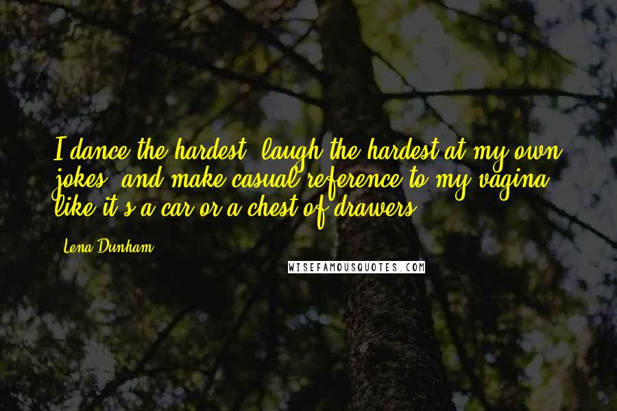 Lena Dunham Quotes: I dance the hardest, laugh the hardest at my own jokes, and make casual reference to my vagina, like it's a car or a chest of drawers.