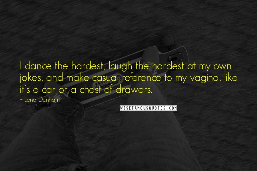 Lena Dunham Quotes: I dance the hardest, laugh the hardest at my own jokes, and make casual reference to my vagina, like it's a car or a chest of drawers.