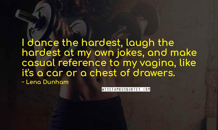 Lena Dunham Quotes: I dance the hardest, laugh the hardest at my own jokes, and make casual reference to my vagina, like it's a car or a chest of drawers.