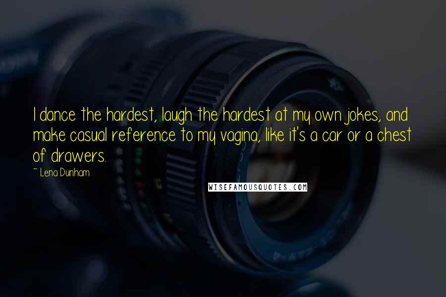 Lena Dunham Quotes: I dance the hardest, laugh the hardest at my own jokes, and make casual reference to my vagina, like it's a car or a chest of drawers.
