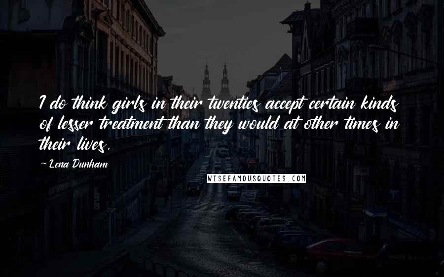 Lena Dunham Quotes: I do think girls in their twenties accept certain kinds of lesser treatment than they would at other times in their lives.