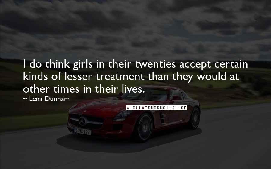 Lena Dunham Quotes: I do think girls in their twenties accept certain kinds of lesser treatment than they would at other times in their lives.