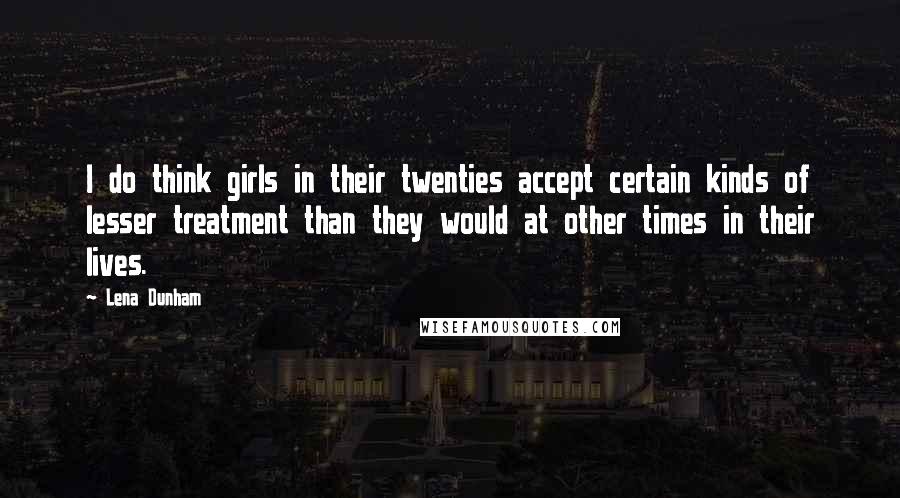 Lena Dunham Quotes: I do think girls in their twenties accept certain kinds of lesser treatment than they would at other times in their lives.