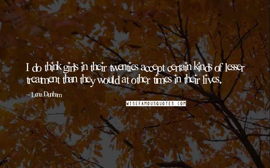 Lena Dunham Quotes: I do think girls in their twenties accept certain kinds of lesser treatment than they would at other times in their lives.
