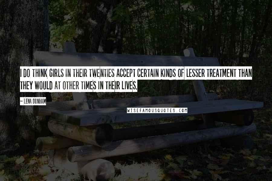 Lena Dunham Quotes: I do think girls in their twenties accept certain kinds of lesser treatment than they would at other times in their lives.