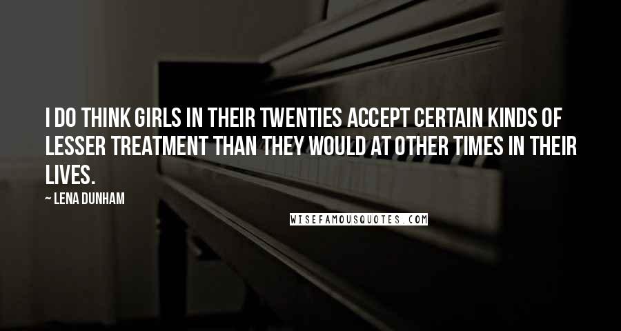 Lena Dunham Quotes: I do think girls in their twenties accept certain kinds of lesser treatment than they would at other times in their lives.