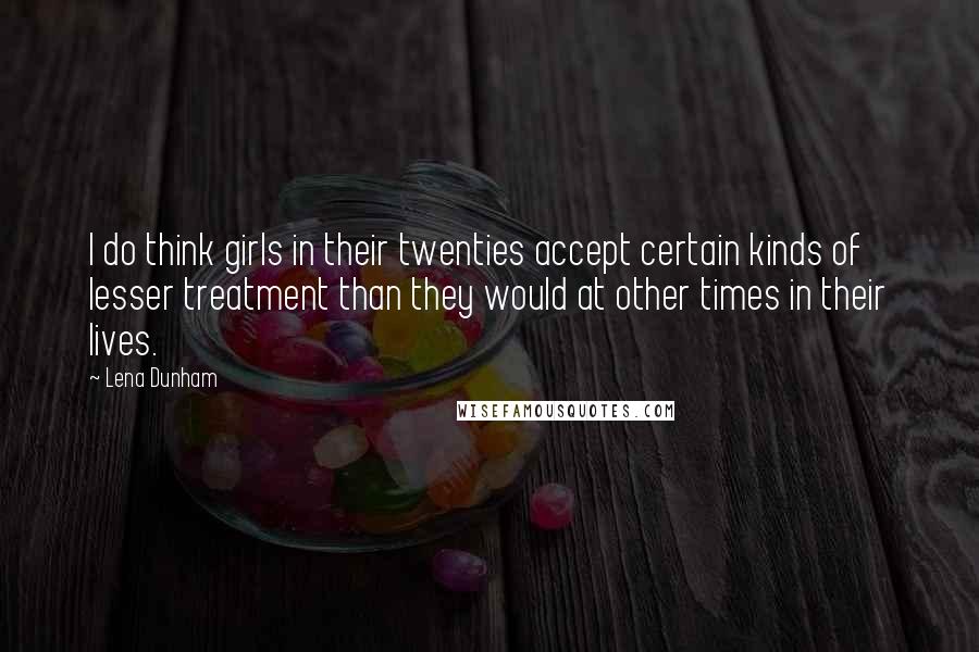 Lena Dunham Quotes: I do think girls in their twenties accept certain kinds of lesser treatment than they would at other times in their lives.