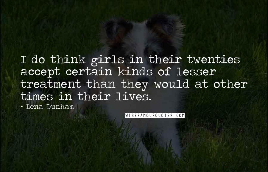 Lena Dunham Quotes: I do think girls in their twenties accept certain kinds of lesser treatment than they would at other times in their lives.