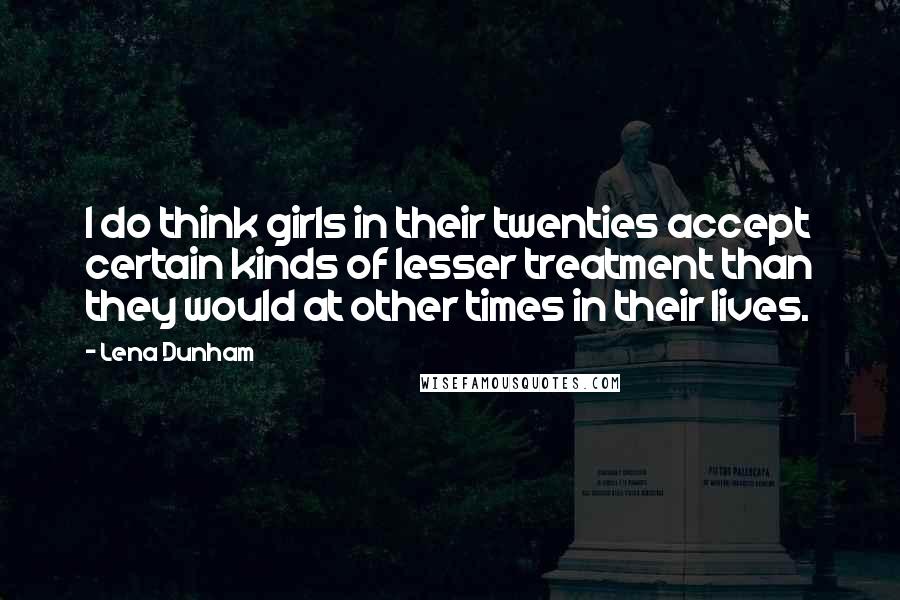 Lena Dunham Quotes: I do think girls in their twenties accept certain kinds of lesser treatment than they would at other times in their lives.