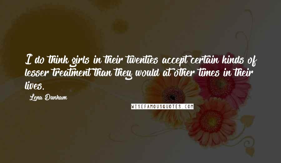 Lena Dunham Quotes: I do think girls in their twenties accept certain kinds of lesser treatment than they would at other times in their lives.