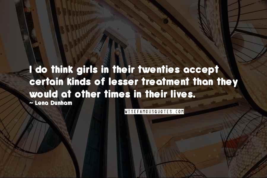 Lena Dunham Quotes: I do think girls in their twenties accept certain kinds of lesser treatment than they would at other times in their lives.