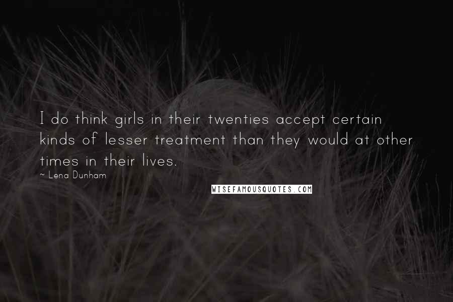 Lena Dunham Quotes: I do think girls in their twenties accept certain kinds of lesser treatment than they would at other times in their lives.