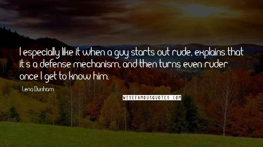 Lena Dunham Quotes: I especially like it when a guy starts out rude, explains that it's a defense mechanism, and then turns even ruder once I get to know him.