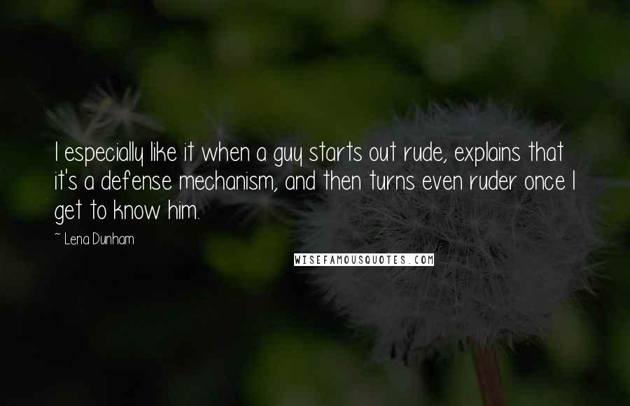 Lena Dunham Quotes: I especially like it when a guy starts out rude, explains that it's a defense mechanism, and then turns even ruder once I get to know him.