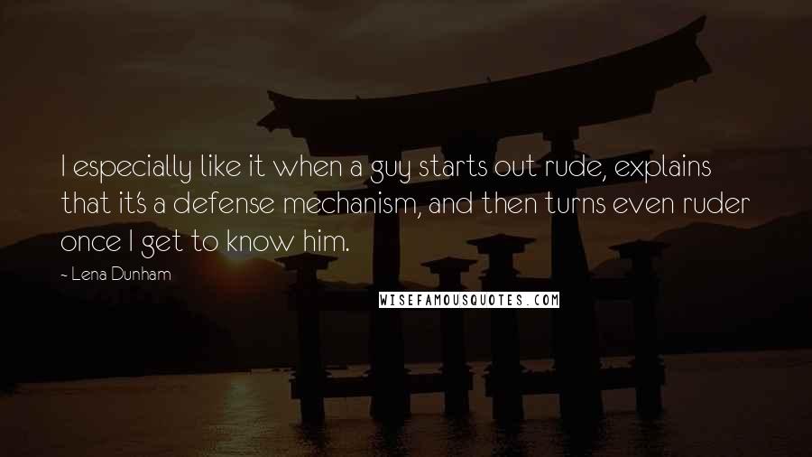 Lena Dunham Quotes: I especially like it when a guy starts out rude, explains that it's a defense mechanism, and then turns even ruder once I get to know him.