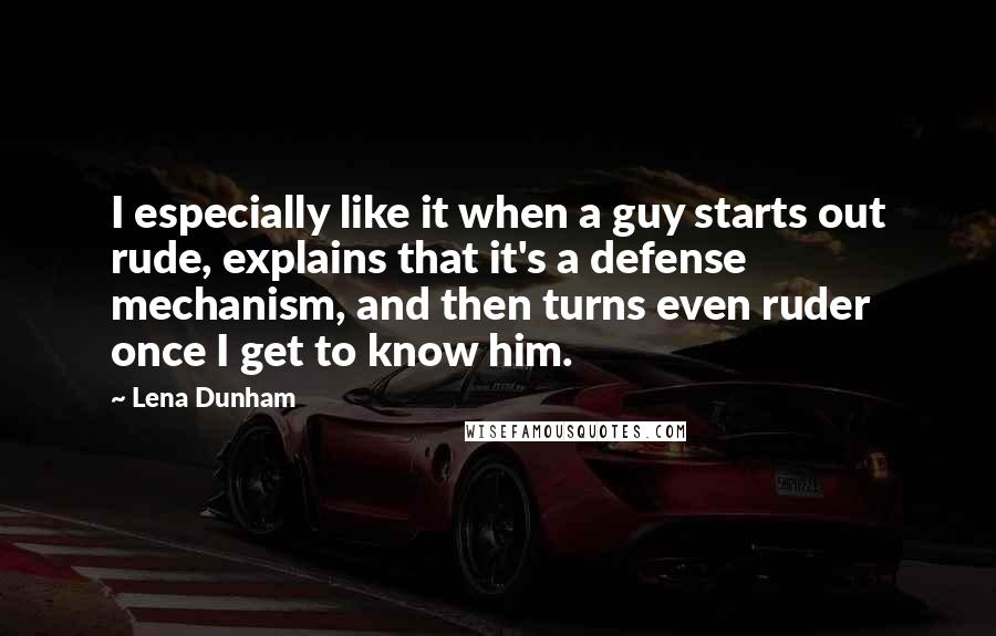 Lena Dunham Quotes: I especially like it when a guy starts out rude, explains that it's a defense mechanism, and then turns even ruder once I get to know him.