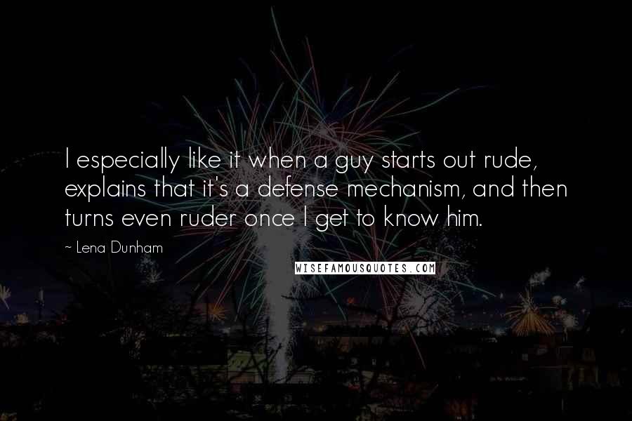 Lena Dunham Quotes: I especially like it when a guy starts out rude, explains that it's a defense mechanism, and then turns even ruder once I get to know him.