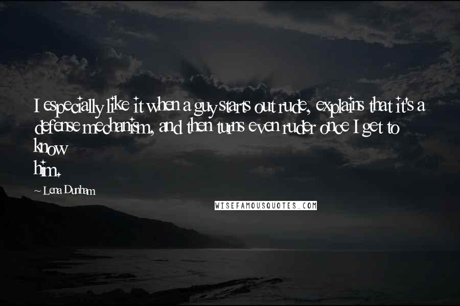 Lena Dunham Quotes: I especially like it when a guy starts out rude, explains that it's a defense mechanism, and then turns even ruder once I get to know him.