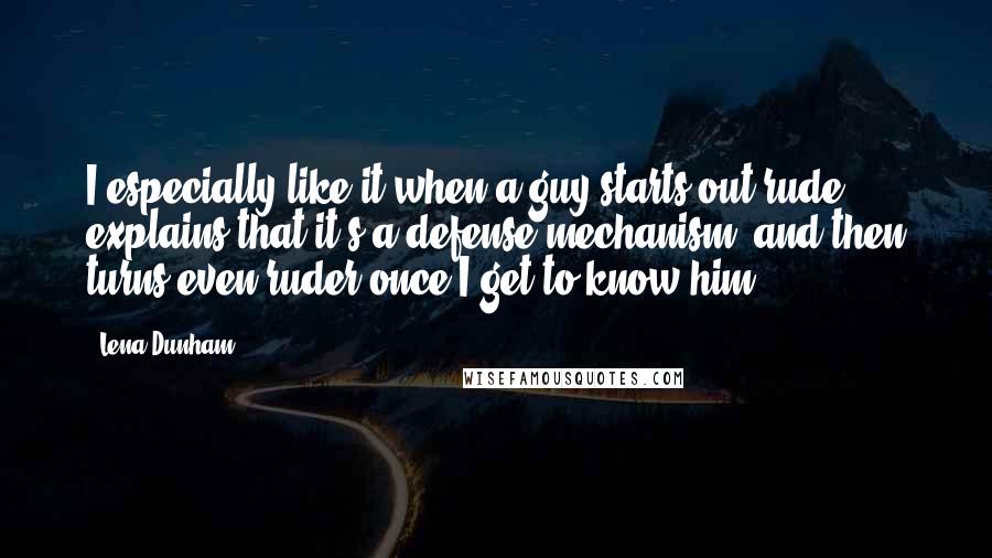 Lena Dunham Quotes: I especially like it when a guy starts out rude, explains that it's a defense mechanism, and then turns even ruder once I get to know him.