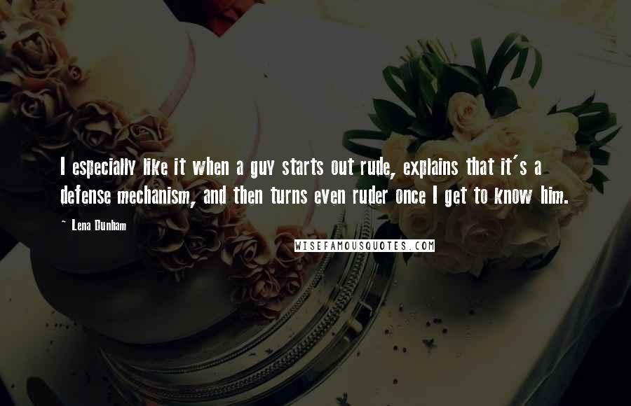 Lena Dunham Quotes: I especially like it when a guy starts out rude, explains that it's a defense mechanism, and then turns even ruder once I get to know him.