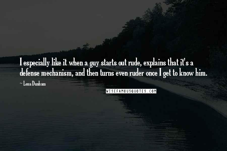 Lena Dunham Quotes: I especially like it when a guy starts out rude, explains that it's a defense mechanism, and then turns even ruder once I get to know him.