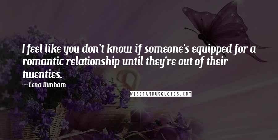 Lena Dunham Quotes: I feel like you don't know if someone's equipped for a romantic relationship until they're out of their twenties.