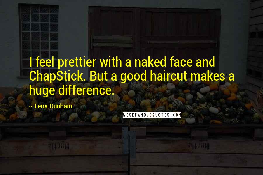Lena Dunham Quotes: I feel prettier with a naked face and ChapStick. But a good haircut makes a huge difference.