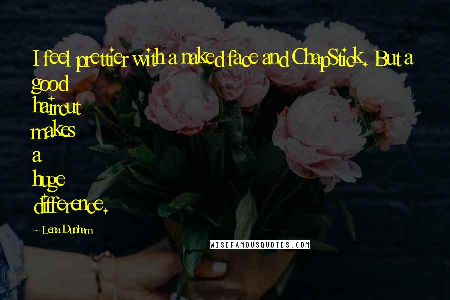 Lena Dunham Quotes: I feel prettier with a naked face and ChapStick. But a good haircut makes a huge difference.