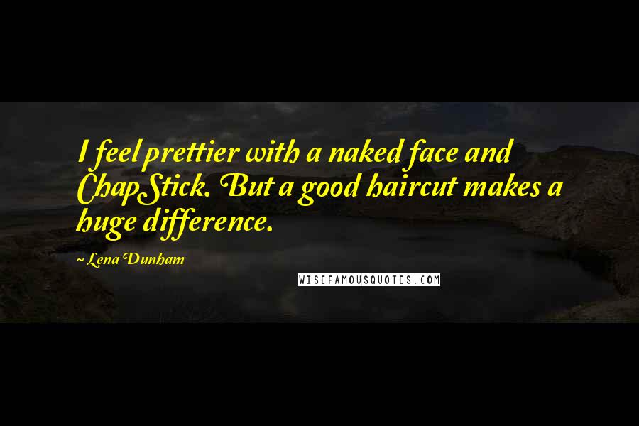 Lena Dunham Quotes: I feel prettier with a naked face and ChapStick. But a good haircut makes a huge difference.