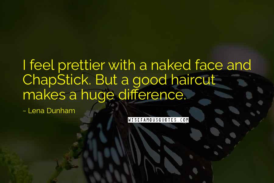 Lena Dunham Quotes: I feel prettier with a naked face and ChapStick. But a good haircut makes a huge difference.