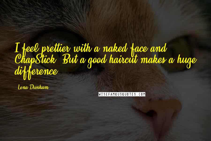 Lena Dunham Quotes: I feel prettier with a naked face and ChapStick. But a good haircut makes a huge difference.