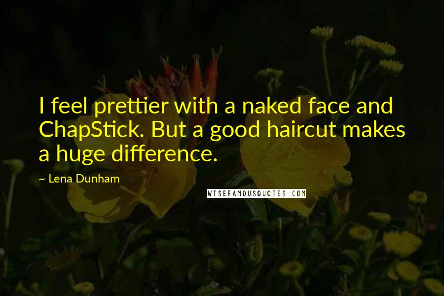 Lena Dunham Quotes: I feel prettier with a naked face and ChapStick. But a good haircut makes a huge difference.