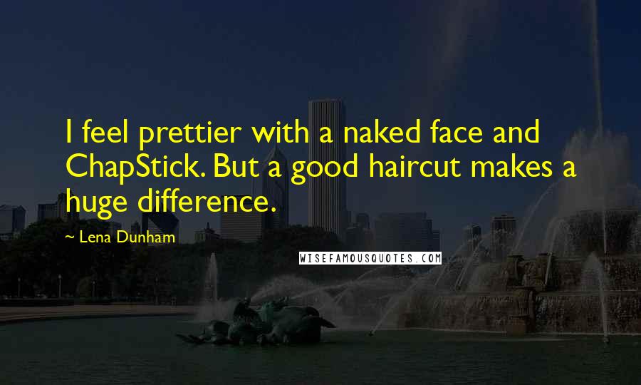 Lena Dunham Quotes: I feel prettier with a naked face and ChapStick. But a good haircut makes a huge difference.