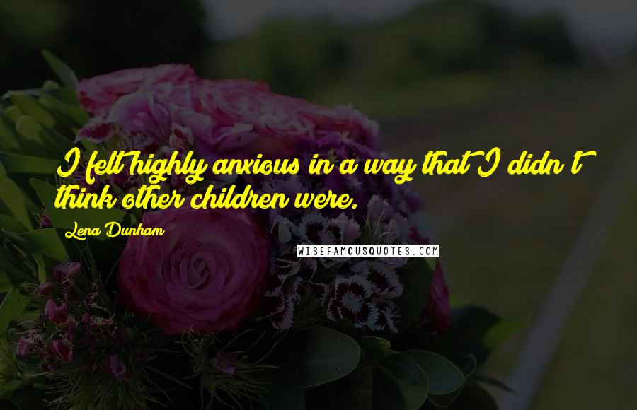 Lena Dunham Quotes: I felt highly anxious in a way that I didn't think other children were.