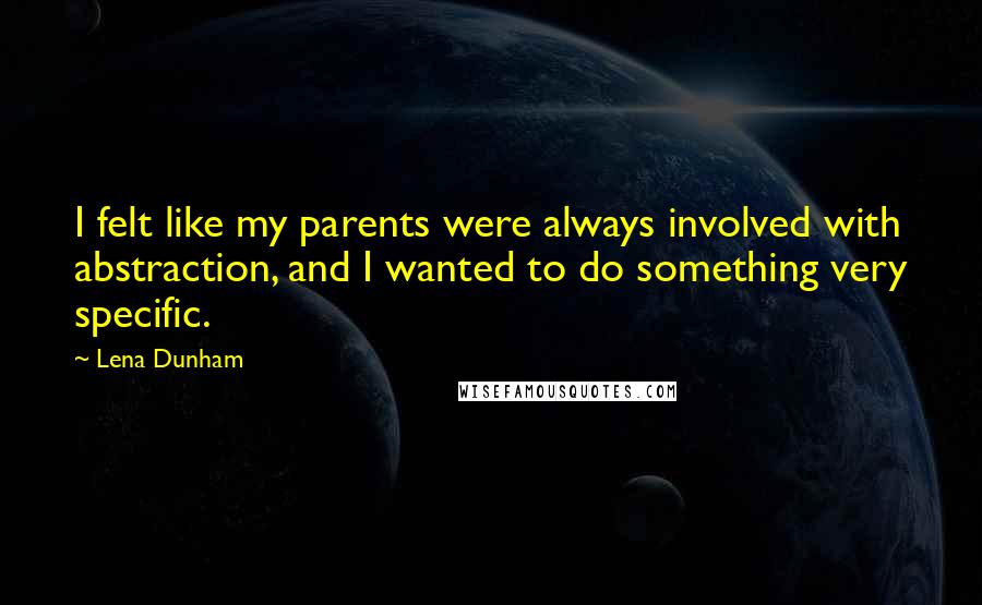 Lena Dunham Quotes: I felt like my parents were always involved with abstraction, and I wanted to do something very specific.