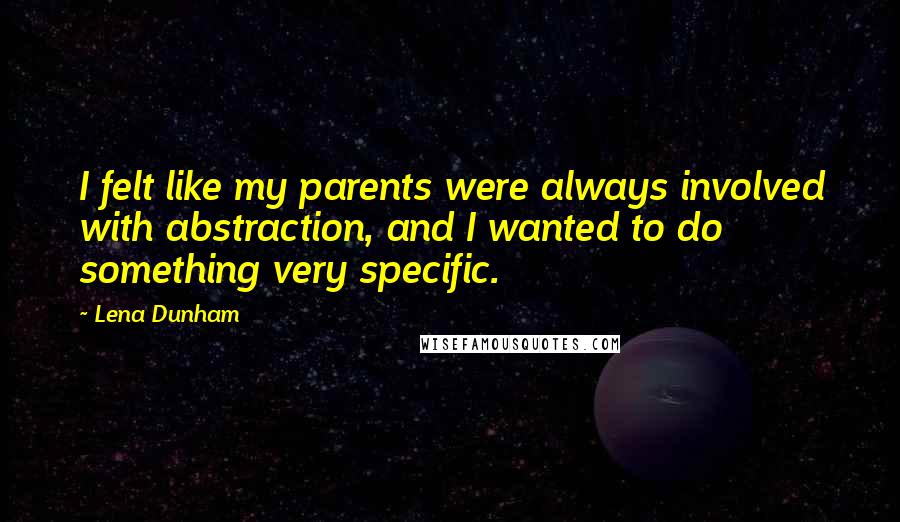 Lena Dunham Quotes: I felt like my parents were always involved with abstraction, and I wanted to do something very specific.