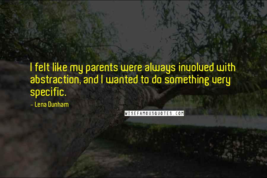 Lena Dunham Quotes: I felt like my parents were always involved with abstraction, and I wanted to do something very specific.