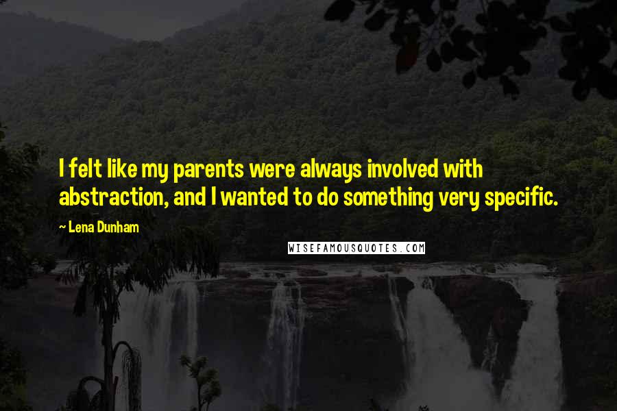 Lena Dunham Quotes: I felt like my parents were always involved with abstraction, and I wanted to do something very specific.