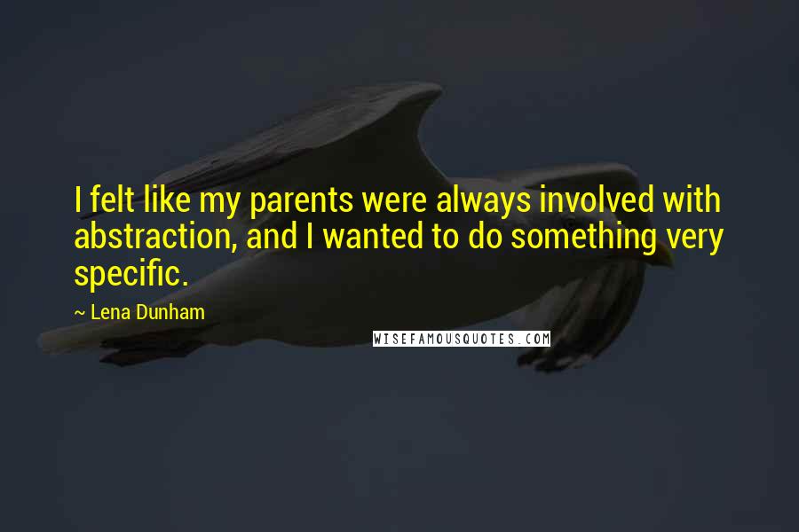 Lena Dunham Quotes: I felt like my parents were always involved with abstraction, and I wanted to do something very specific.