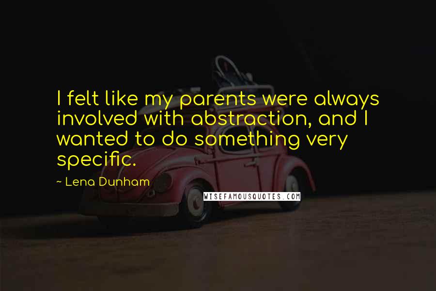 Lena Dunham Quotes: I felt like my parents were always involved with abstraction, and I wanted to do something very specific.