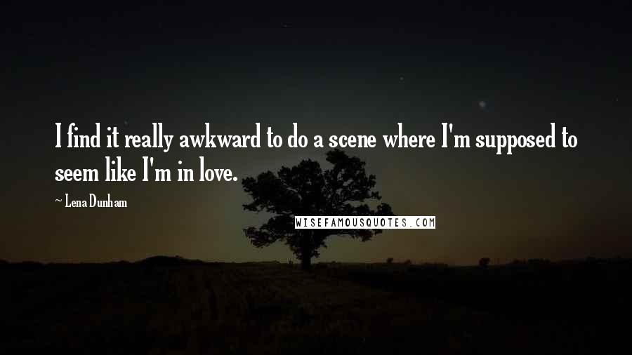 Lena Dunham Quotes: I find it really awkward to do a scene where I'm supposed to seem like I'm in love.