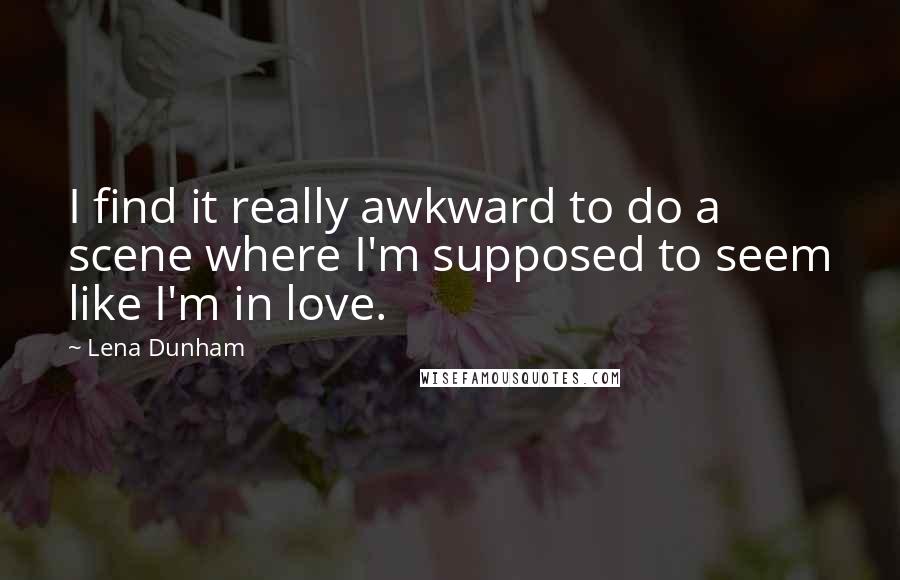 Lena Dunham Quotes: I find it really awkward to do a scene where I'm supposed to seem like I'm in love.