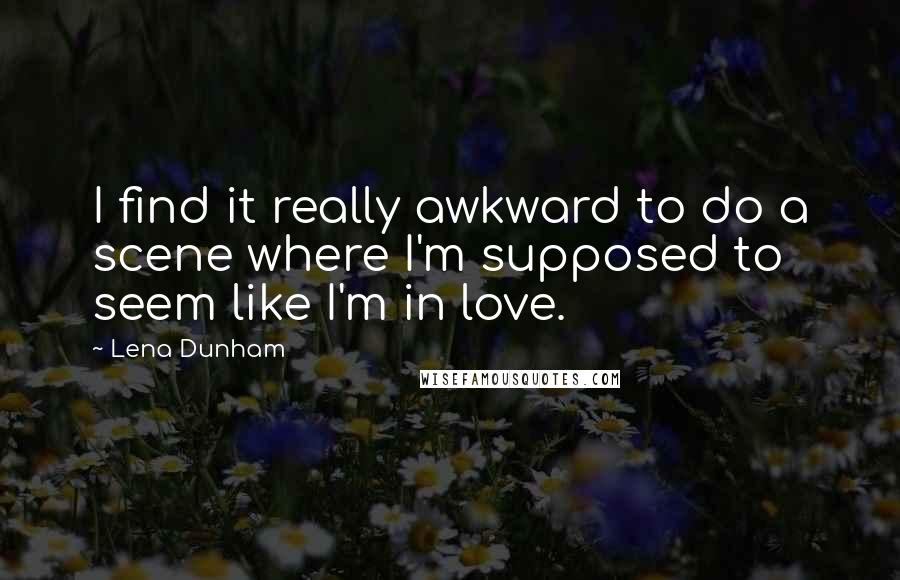 Lena Dunham Quotes: I find it really awkward to do a scene where I'm supposed to seem like I'm in love.